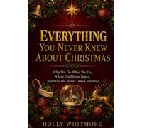 EVERYTHING YOU NEVER KNEW ABOUT CHRISTMAS: Why We Do What We Do, Where Traditions Began, and How the World Does Christmas