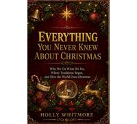 EVERYTHING YOU NEVER KNEW ABOUT CHRISTMAS: Why We Do What We Do, Where Traditions Began, and How the World Does Christmas