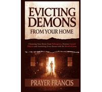 Evicting Demons from Your Home: A Step-by-Step Guide to Cleansing Your Home from Poltergeists, Destroy Cursed Objects, and Anointing Every Room with the Blood of Jesus