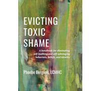 Evicting Toxic Shame: A Handbook for Eliminating Self-Loathing and Self-Sabotaging Behaviors, Beliefs, and Identity
