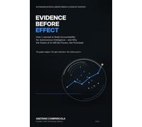 Evidence Before Effect: How I Learned to Build Accountability for Autonomous Intelligence - and Why the Future of AI Will Be Proven, Not Promised