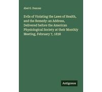 Evils of Violating the Laws of Health, and the Remedy: an Address, Delivered before the American Physiological Society at their Monthly Meeting, February 7, 1838
