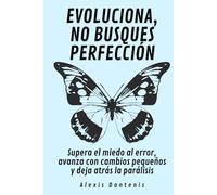 Evoluciona, no busques perfección: Supera el miedo al error, avanza con cambios pequeños y deja atrás la parálisis