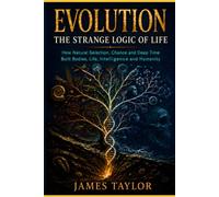 Evolution: The Strange Logic Of Life: How Natural Selection, Chance and Deep Time Built Bodies, Life, Intelligence and Humanity