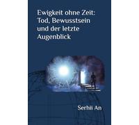 Ewigkeit ohne Zeit: Tod, Bewusstsein und der letzte Augenblick