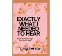 EXACTLY WHAT I NEEDED TO HEAR: 365 Daily Reminders for Hope and Strength