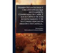 Examen De Los Sucesos Y Circunstancias Que Motivaron El Compromiso De Caspe, Y Juicio CrÃ-tico De Este Acontecimiento Y De Sus Consecuencias En AragÃ3n U En Castilla...