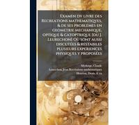 Examen dv livre des Recreations mathematiqves, & de ses problemes en geometrie mechanique, optique & catoptrique [du J. Leurechon] Où sont aussi discutÃ(c)es & restabiles plusieurs experiences physiques y proposÃ(c)es