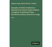 Examples of Gothic Architecture: Selected from Various Antient Edifices in England, Consisting of Plans, Elevations, Sections, and Parts at Large: Vol. I