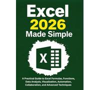 Excel 2026 Made Simple: A Practical Guide to Excel Formulas, Functions, Data Analysis, Visualization, Automation, Collaboration, and Advanced Techniques