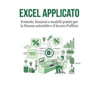 Excel Applicato: Formule, funzioni e modelli pratici per la finanza aziendale e il lavoro d'ufficio
