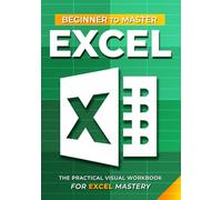 Excel Beginner To Master: The Practical Visual Workbook For Excel Mastery