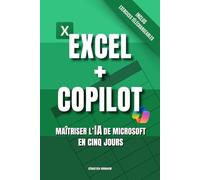 EXCEL + COPILOT - Maîtriser l’IA de Microsoft en Cinq Jours: Maîtrisez Copilot, l'Intelligence Artificielle de Microsoft dans Excel, le Tableur de la Suite Bureautique Office 365