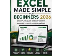 Excel Made Simple for Beginners 2026: A Practical Step-by-Step Guide to Spreadsheets, Formulas, Charts, Tables, PivotTables, Templates, and Everyday Excel Skills Without the Overwhelm