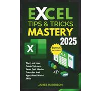 EXCEL TIPS AND TRICKS MASTERY: The 3-in-1 Complete User Guide to Learn Excel Fast, Master Formulas, and Apply Real-World Skills (For Beginners And Pro)