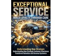 Exceptional Service: Build Loyalty Through Care: Understanding How Strategic Customer Experience Transforms Retention and Revenue Dynamics