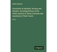 Excursions in Denmark, Norway and Sweden ; Including Notices of the Public Opinion in Those Countries and Anecdotes of Their Courts: Vol. 2