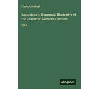 Excursions in Normandy: Illustrative of the Character, Manners, Customs: Vol. I