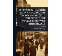 Excursions To Arran, Ailsa Craig, And The Two Cumbraes, With Reference To The Natural History Of These Islands