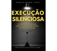 EXECUÇÃO SILENCIOSA: O método de 30 dias para transformar ideias em projetos reais