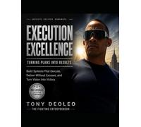 EXECUTION EXCELLENCE: TURNING PLANS INTO RESULTS Build Systems That Execute, Deliver Without Excuses, and Turn Vision Into Victory