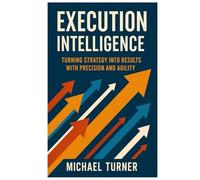 Execution Intelligence: Turning Strategy into Results with Precision and Agility