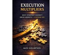 Execution Multipliers: Why Strategy Doesn’t Drive Growth - Systems Do