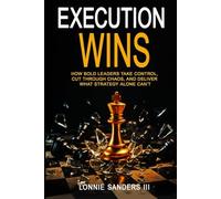 Execution Wins: How Bold Leaders Take Control, Cut Through Chaos, and Deliver What Strategy Alone Can't