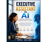 EXECUTIVE ASSISTANT VS. AI: Collaboration, Job Security, and Reimagining Assisting Executive Leaders: Using Artificial Intelligence to Protect Your Value and Expand Your Influence