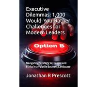 Executive Dilemmas: 1,000 Would-You-Rather Challenges for Modern Leaders: Navigating Strategy, AI, People and Ethics in a Volatile Business Landscape