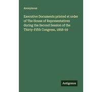 Executive Documents printed et order of The House of Representatives during the Second Session of the Thirty-Fifth Congress, 1858-59