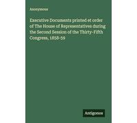 Executive Documents printed et order of The House of Representatives during the Second Session of the Thirty-Fifth Congress, 1858-59