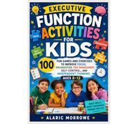Executive Function Activities for Kids: 100 Fun Games and Exercises to Improve Focus, Organization, Time Management, Self-Control, and Independent Thinking (Ages 8-12)