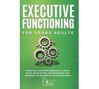 Executive Functioning for Young Adults: A Practical Guide With Downloads To Boost Focus, Organization, Time Management And Well Being For Success at College And Work