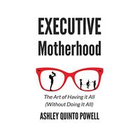 Executive Motherhood: The Art of Having It All Without Doing It All
