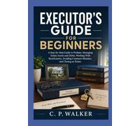 EXECUTOR’S GUIDE FOR BEGINNERS: A Step-by-Step Guide to Probate, Managing Estate Assets and Debts, Working With Beneficiaries, Avoiding Common Mistakes, and Closing an Estate