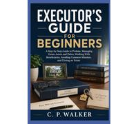 EXECUTOR’S GUIDE FOR BEGINNERS: A Step-by-Step Guide to Probate, Managing Estate Assets and Debts, Working With Beneficiaries, Avoiding Common Mistakes, and Closing an Estate