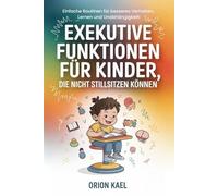 EXEKUTIVE FUNKTIONEN FÜR KINDER, DIE NICHT STILLSITZEN KÖNNEN: Einfache Routinen für besseres Verhalten, Lernen und Unabhängigkeit