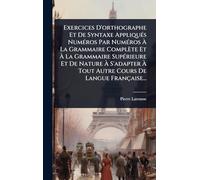 Exercices D'orthographe Et De Syntaxe AppliquÃ(c)s NumÃ(c)ros Par NumÃ(c)ros À La Grammaire Complète Et À La Grammaire SupÃ(c)rieure Et De Nature À S'adapter À Tout Autre Cours De Langue Française...
