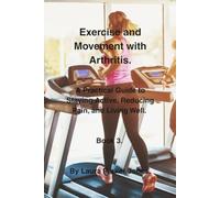 Exercise and Movement with Arthritis.: A Practical Guide to Staying Active, Reducing Pain, and Living Well. Book 3.