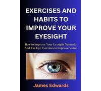 EXERCISES AND HABITS TO IMPROVE YOUR EYESIGHT: How to Improve Your Eyesight Naturally And Use Eye Exercises to Improve Vision