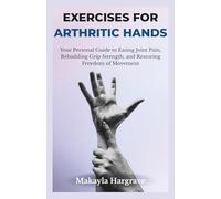 EXERCISES FOR ARTHRITIC HANDS: Your Personal Guide to Easing Joint Pain, Rebuilding Grip Strength, and Restoring Freedom of Movement