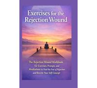 Exercises for the Rejection Wound: The Rejection Wound Workbook: 52 Exercises, Prompts, and Meditations to Heal the Fear of Rejection and Rewrite Your Self-Concept