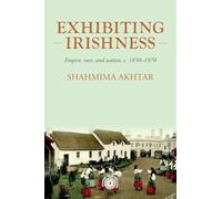 Exhibiting Irishness: Empire, Race and Nation, 1850-1970