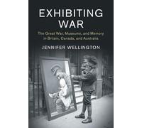 Exhibiting War: The Great War, Museums, and Memory in Britain, Canada, and...