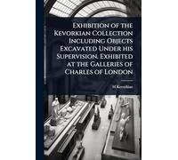Exhibition of the Kevorkian Collection Including Objects Excavated Under his Supervision. Exhibited at the Galleries of Charles of London