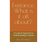 Existance: What is it all about?: A Logical Approach to Understanding Creation