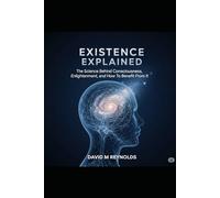 EXISTENCE EXPLAINED: The Science Behind Consciousness and Enlightenment And How To Benefit From It