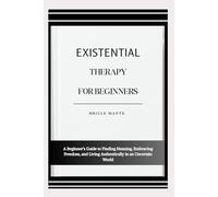 EXISTENTIAL THERAPY FOR BEGINNERS: A Beginner’s Guide to Finding Meaning, Embracing Freedom, and Living Authentically in an Uncertain World