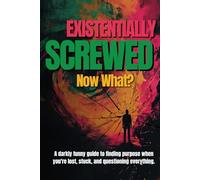 Existentially Screwed: Now What?: A darkly funny guide to finding purpose when you're lost, stuck, and questioning everything.